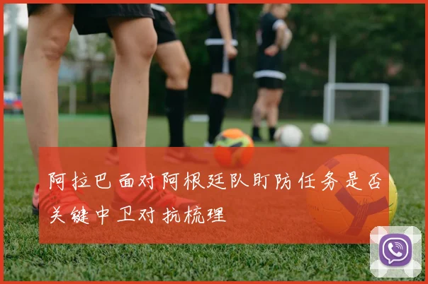 阿拉巴面对阿根廷队盯防任务是否关键中卫对抗梳理