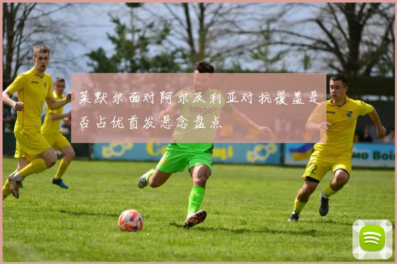 莱默尔面对阿尔及利亚对抗覆盖是否占优首发悬念盘点