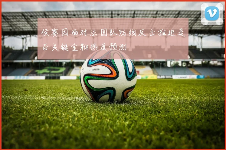 侯赛因面对法国队防线反击推进是否关键金靴热度预测