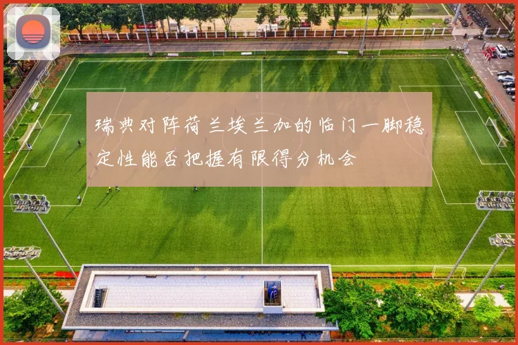 瑞典对阵荷兰埃兰加的临门一脚稳定性能否把握有限得分机会