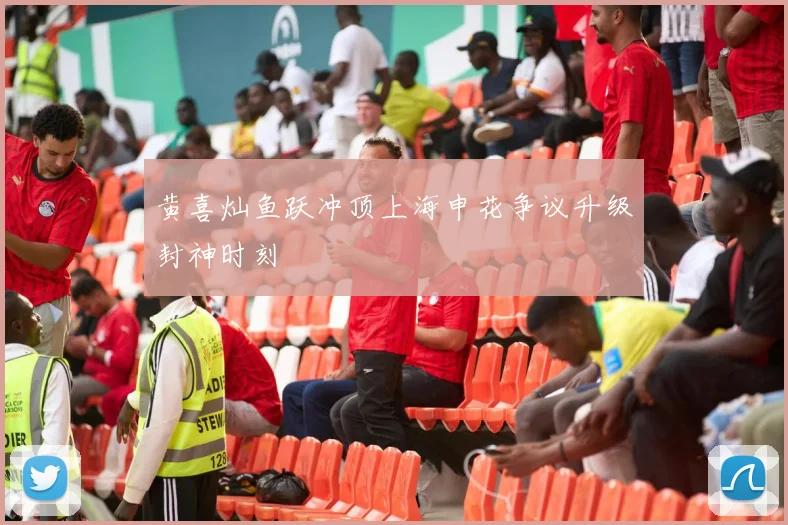 黄喜灿鱼跃冲顶上海申花争议升级封神时刻