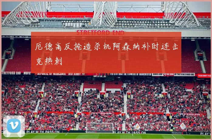 厄德高反抢造杀机阿森纳补时连击克热刺