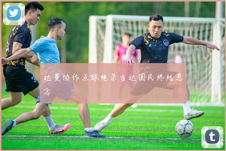 达曼协作点球绝杀吉达国民终结悬念
