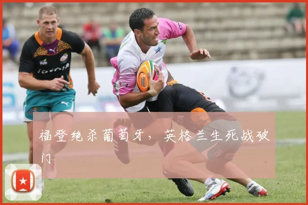 福登绝杀葡萄牙，英格兰生死战破门