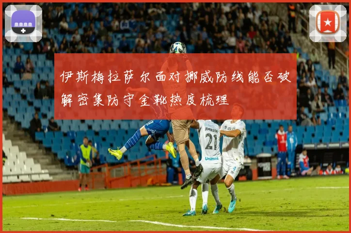 伊斯梅拉萨尔面对挪威防线能否破解密集防守金靴热度梳理