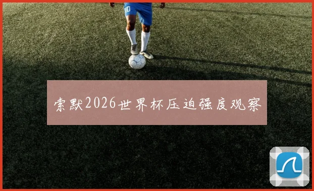 索默2026世界杯压迫强度观察