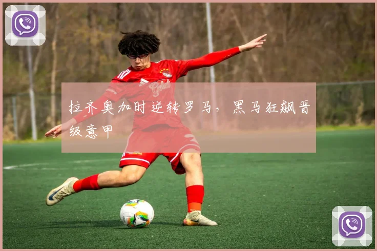 拉齐奥加时逆转罗马，黑马狂飙晋级意甲