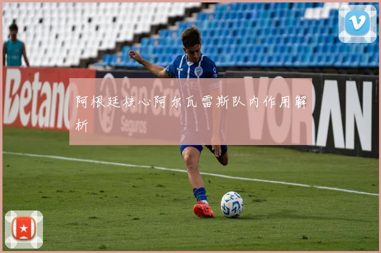 阿根廷核心阿尔瓦雷斯队内作用解析