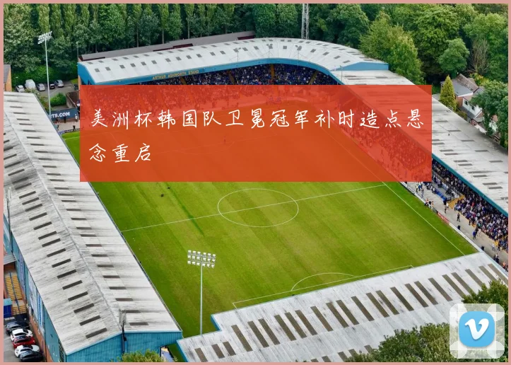 美洲杯韩国队卫冕冠军补时造点悬念重启
