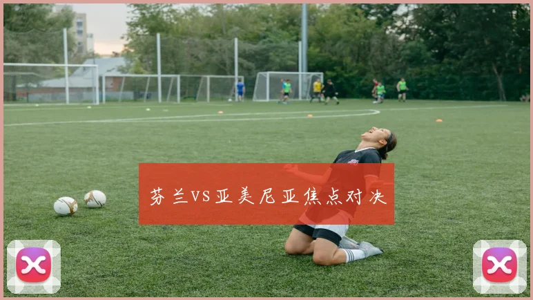 芬兰vs亚美尼亚焦点对决