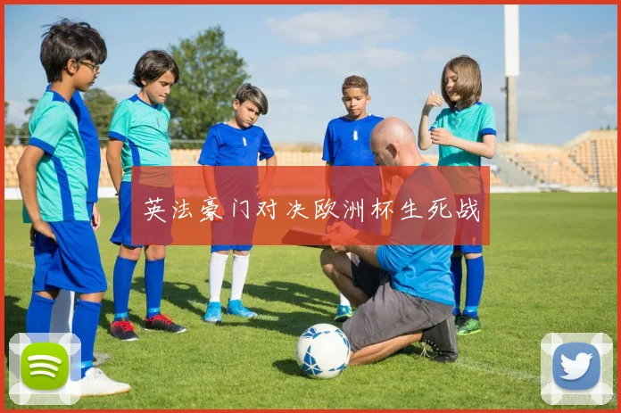 英法豪门对决欧洲杯生死战