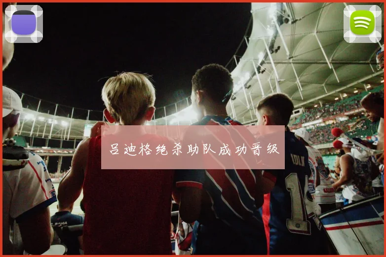 吕迪格绝杀助队成功晋级