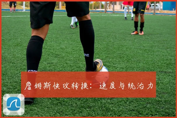 詹姆斯快攻转换：速度与统治力