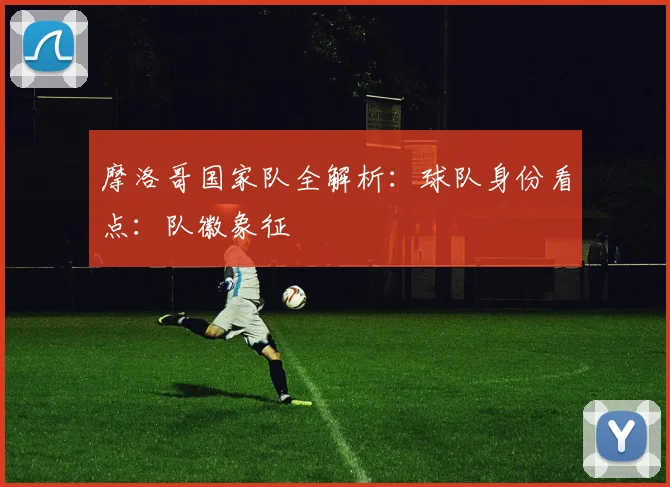 摩洛哥国家队全解析:球队身份看点:队徽象征