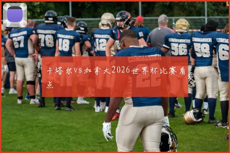卡塔尔vs加拿大2026世界杯比赛看点