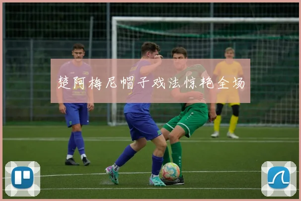 楚阿梅尼帽子戏法惊艳全场