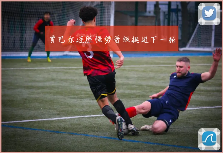 贾巴尔连胜强势晋级挺进下一轮