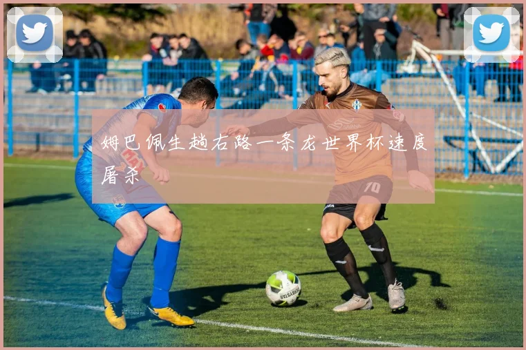 姆巴佩生趟右路一条龙世界杯速度屠杀
