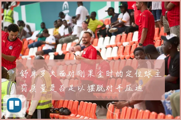 舒库罗夫面对刚果金时的定位球主罚质量是否足以摆脱对手压迫