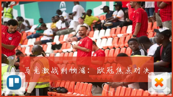 马竞激战利物浦：欧冠焦点对决