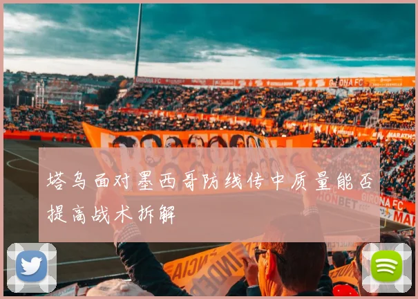 塔乌面对墨西哥防线传中质量能否提高战术拆解