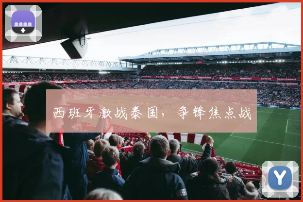 西班牙激战泰国，争锋焦点战
