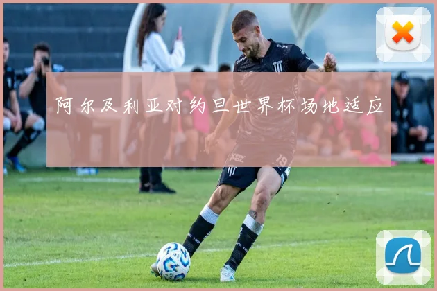 阿尔及利亚对约旦世界杯场地适应