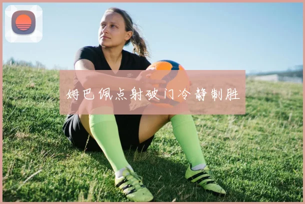 姆巴佩点射破门冷静制胜