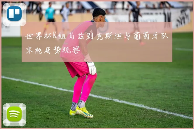 世界杯K组乌兹别克斯坦与葡萄牙队末轮局势观察