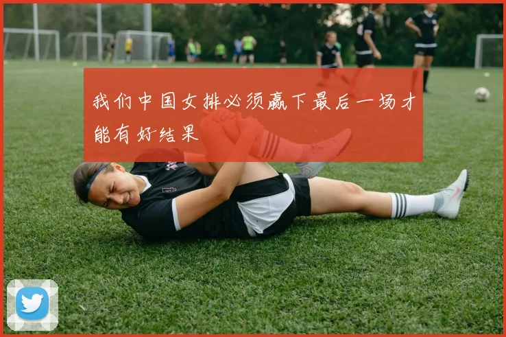 我们中国女排必须赢下最后一场才能有好结果