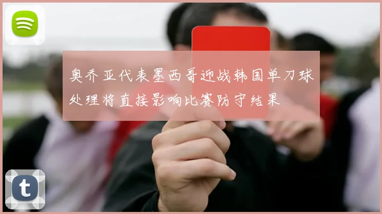 奥乔亚代表墨西哥迎战韩国单刀球处理将直接影响比赛防守结果