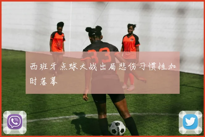 西班牙点球大战出局悲伤习惯性加时落幕