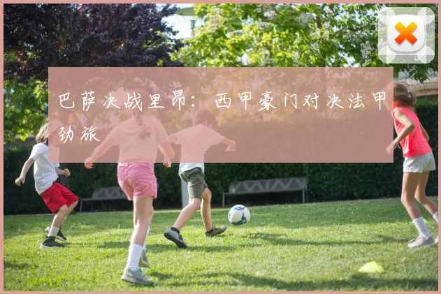 巴萨决战里昂：西甲豪门对决法甲劲旅