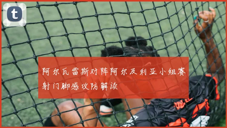 阿尔瓦雷斯对阵阿尔及利亚小组赛射门脚感攻防解读