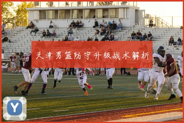 天津男篮防守升级战术解析
