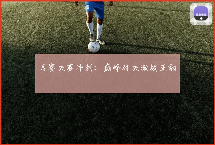马赛决赛冲刺：巅峰对决激战正酣