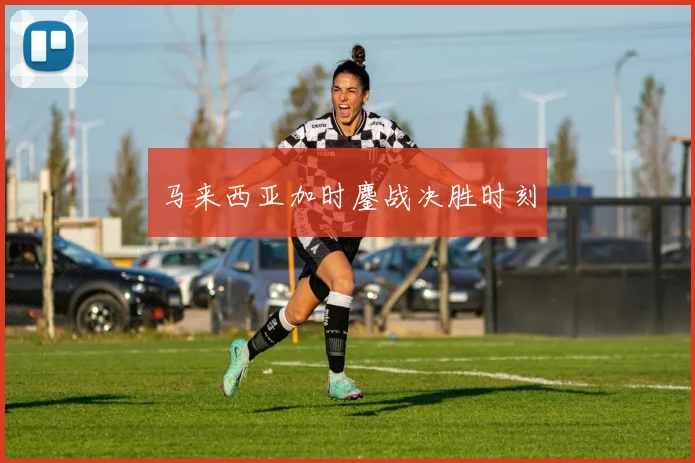 马来西亚加时鏖战决胜时刻