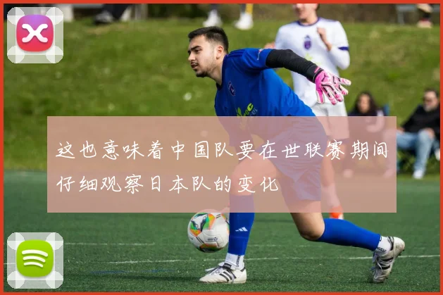 这也意味着中国队要在世联赛期间仔细观察日本队的变化