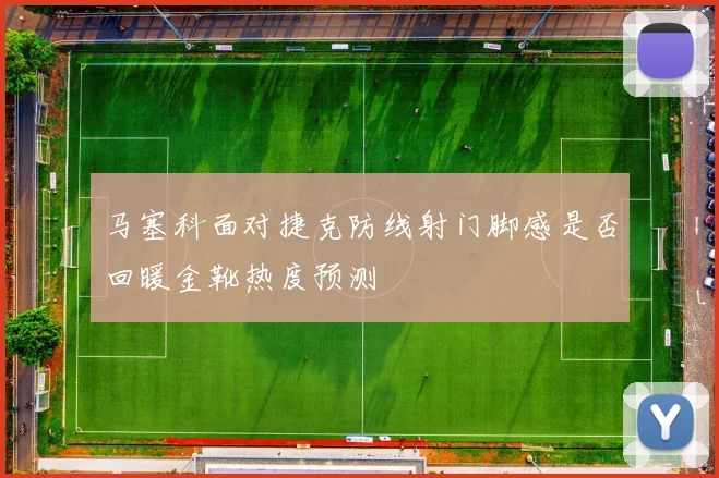 马塞科面对捷克防线射门脚感是否回暖金靴热度预测