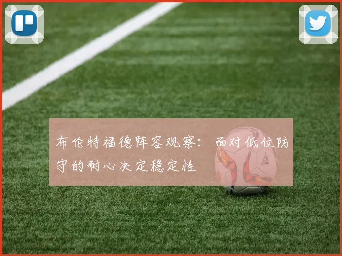 布伦特福德阵容观察:面对低位防守的耐心决定稳定性