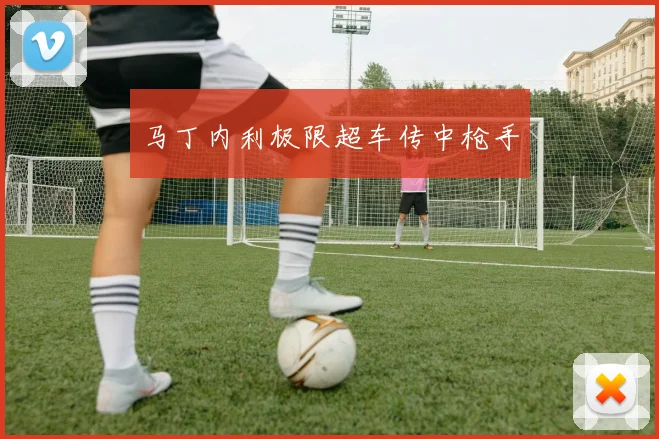 马丁内利极限超车传中枪手