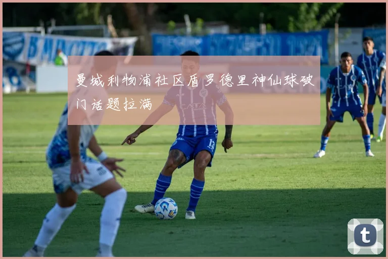 曼城利物浦社区盾罗德里神仙球破门话题拉满