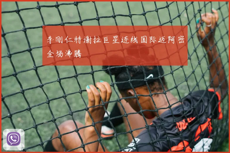 李刚仁特谢拉巨星连线国际迈阿密全场沸腾