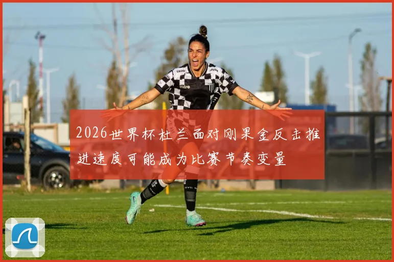 2026世界杯杜兰面对刚果金反击推进速度可能成为比赛节奏变量