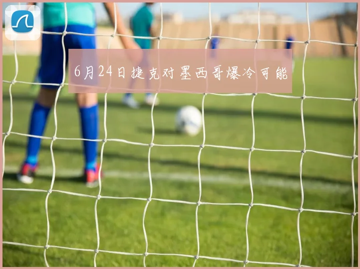 6月24日捷克对墨西哥爆冷可能