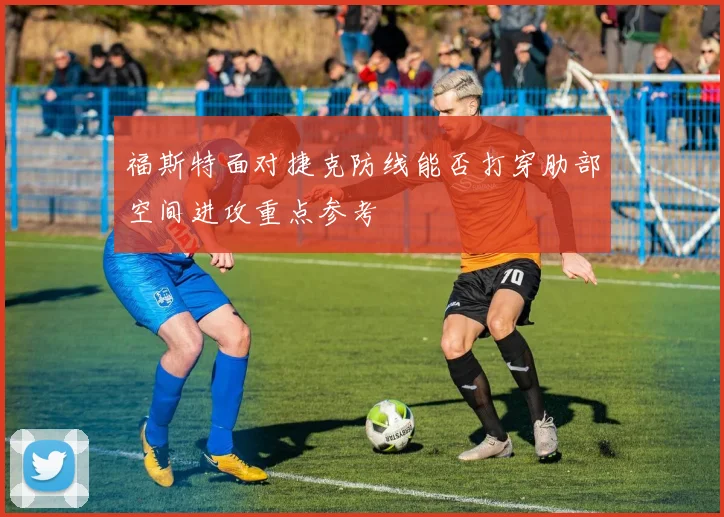 福斯特面对捷克防线能否打穿肋部空间进攻重点参考