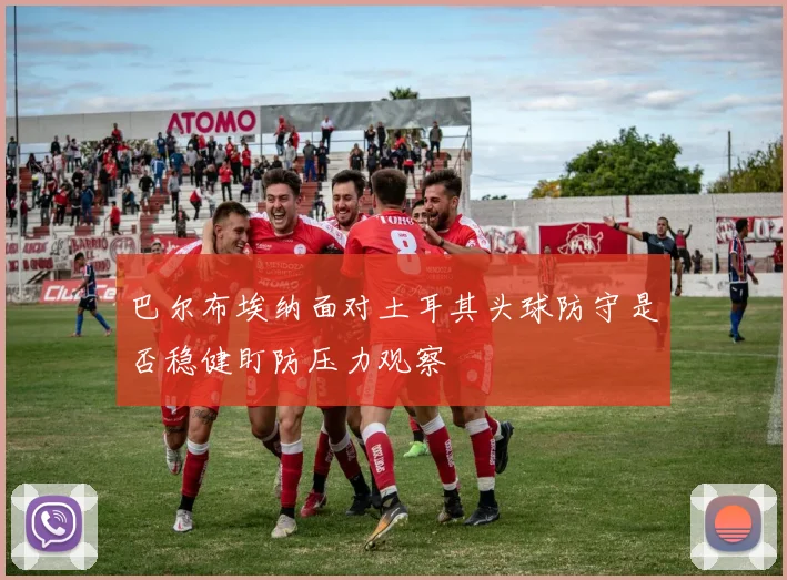 巴尔布埃纳面对土耳其头球防守是否稳健盯防压力观察