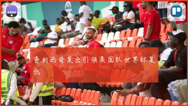 普利西奇复出引领美国队世界杯复仇