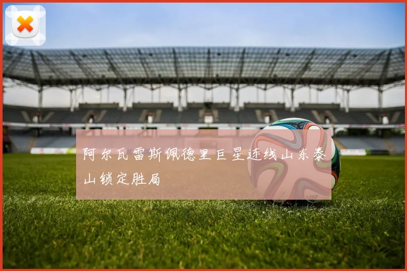 阿尔瓦雷斯佩德里巨星连线山东泰山锁定胜局