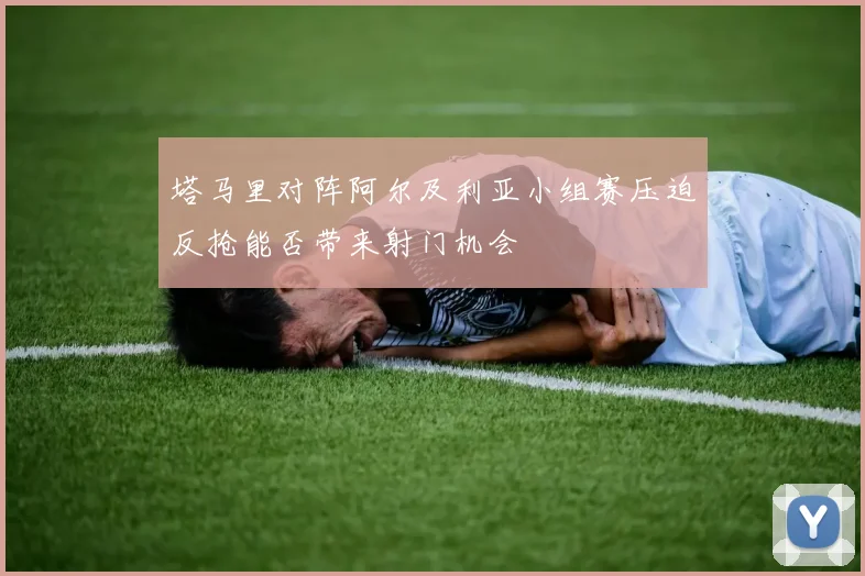 塔马里对阵阿尔及利亚小组赛压迫反抢能否带来射门机会
